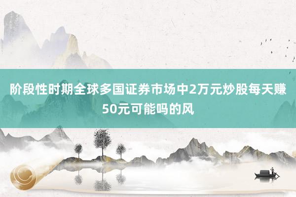 阶段性时期全球多国证券市场中2万元炒股每天赚50元可能吗的风