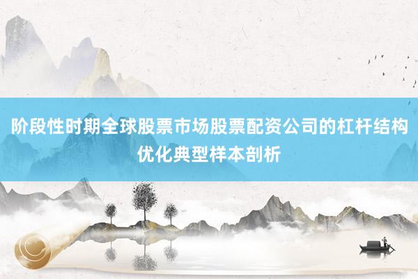 阶段性时期全球股票市场股票配资公司的杠杆结构优化典型样本剖析