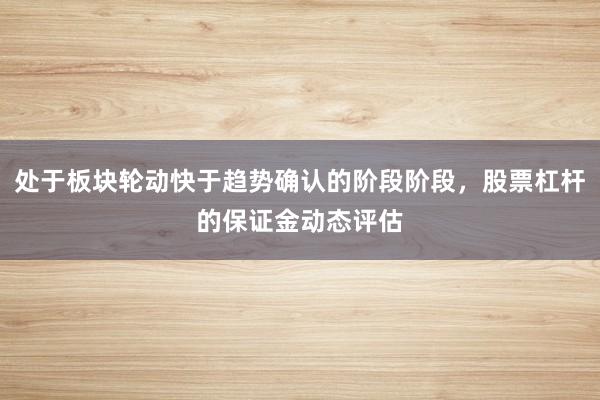 处于板块轮动快于趋势确认的阶段阶段，股票杠杆的保证金动态评估