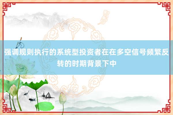 强调规则执行的系统型投资者在在多空信号频繁反转的时期背景下中