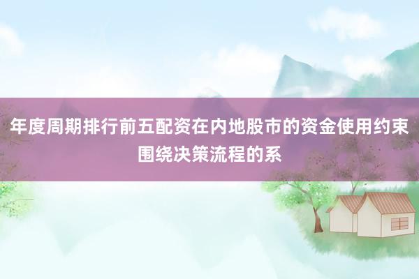 年度周期排行前五配资在内地股市的资金使用约束围绕决策流程的系