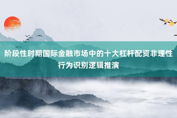 阶段性时期国际金融市场中的十大杠杆配资非理性行为识别逻辑推演