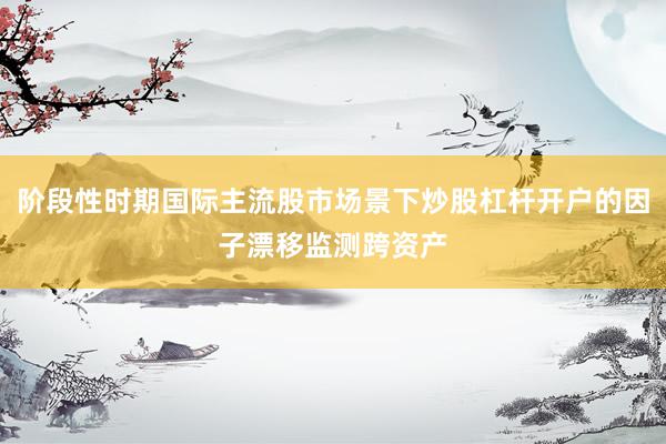 阶段性时期国际主流股市场景下炒股杠杆开户的因子漂移监测跨资产