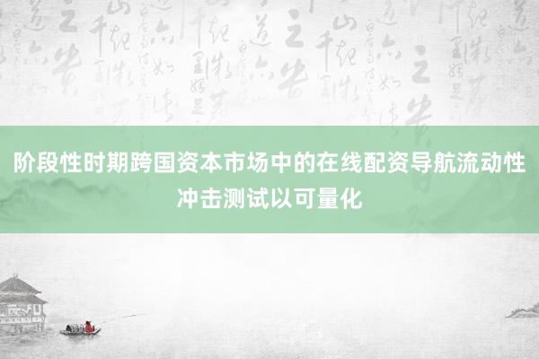阶段性时期跨国资本市场中的在线配资导航流动性冲击测试以可量化