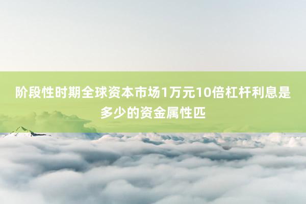阶段性时期全球资本市场1万元10倍杠杆利息是多少的资金属性匹