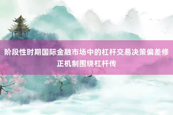阶段性时期国际金融市场中的杠杆交易决策偏差修正机制围绕杠杆传