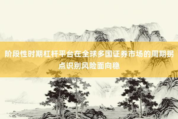 阶段性时期杠杆平台在全球多国证券市场的周期拐点识别风险面向稳