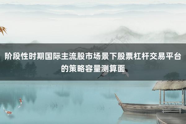阶段性时期国际主流股市场景下股票杠杆交易平台的策略容量测算面