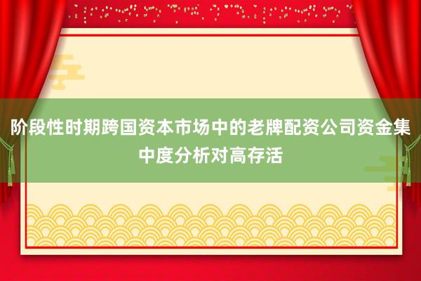 阶段性时期跨国资本市场中的老牌配资公司资金集中度分析对高存活