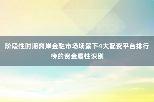 阶段性时期离岸金融市场场景下4大配资平台排行榜的资金属性识别