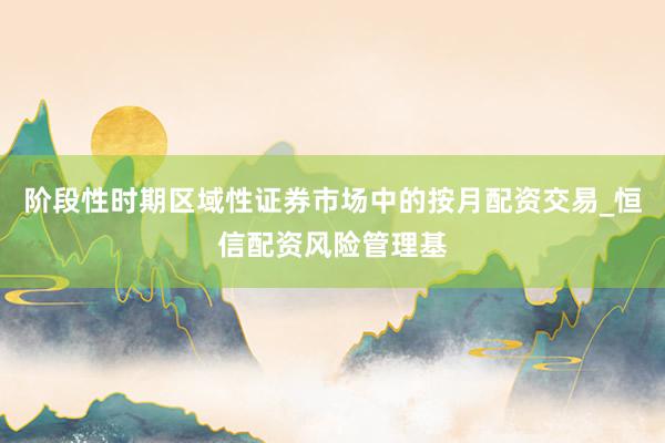 阶段性时期区域性证券市场中的按月配资交易_恒信配资风险管理基