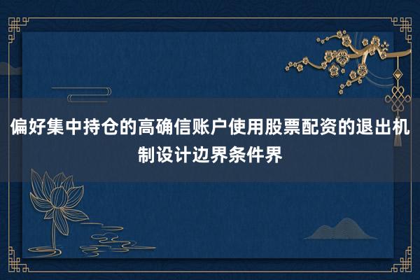 偏好集中持仓的高确信账户使用股票配资的退出机制设计边界条件界
