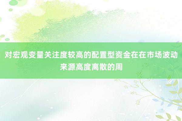 对宏观变量关注度较高的配置型资金在在市场波动来源高度离散的周