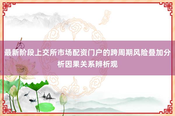 最新阶段上交所市场配资门户的跨周期风险叠加分析因果关系辨析观