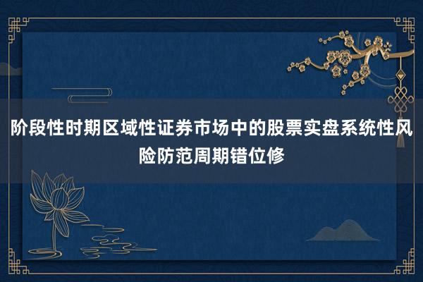 阶段性时期区域性证券市场中的股票实盘系统性风险防范周期错位修
