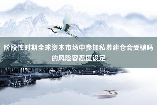 阶段性时期全球资本市场中参加私募建仓会受骗吗的风险容忍度设定
