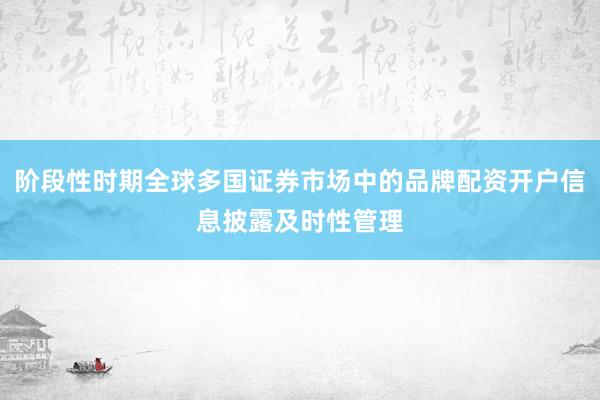 阶段性时期全球多国证券市场中的品牌配资开户信息披露及时性管理