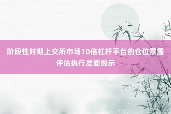 阶段性时期上交所市场10倍杠杆平台的仓位暴露评估执行层面提示