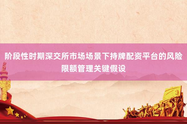 阶段性时期深交所市场场景下持牌配资平台的风险限额管理关键假设