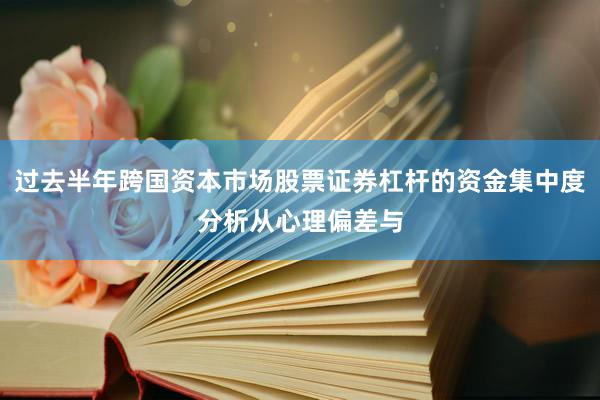 过去半年跨国资本市场股票证券杠杆的资金集中度分析从心理偏差与