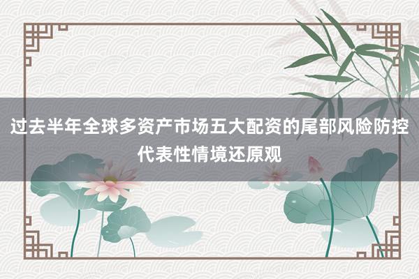 过去半年全球多资产市场五大配资的尾部风险防控代表性情境还原观
