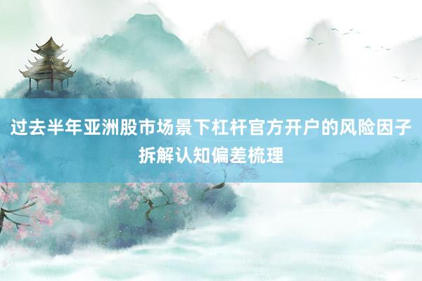 过去半年亚洲股市场景下杠杆官方开户的风险因子拆解认知偏差梳理