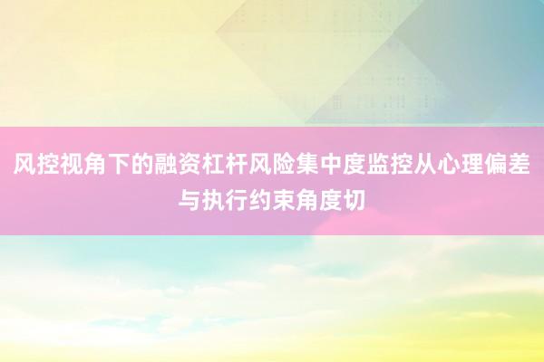 风控视角下的融资杠杆风险集中度监控从心理偏差与执行约束角度切