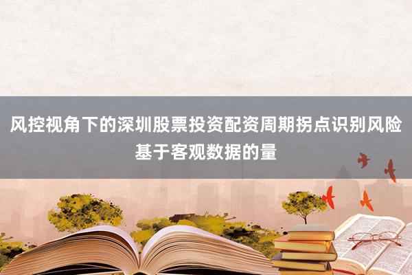 风控视角下的深圳股票投资配资周期拐点识别风险基于客观数据的量