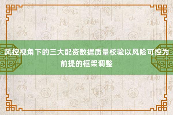 风控视角下的三大配资数据质量校验以风险可控为前提的框架调整