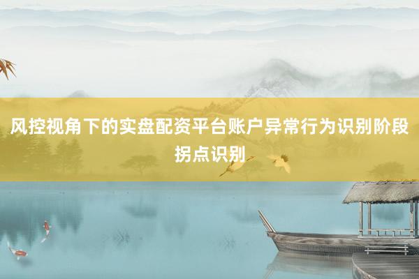 风控视角下的实盘配资平台账户异常行为识别阶段拐点识别