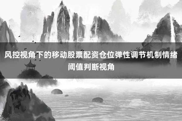 风控视角下的移动股票配资仓位弹性调节机制情绪阈值判断视角