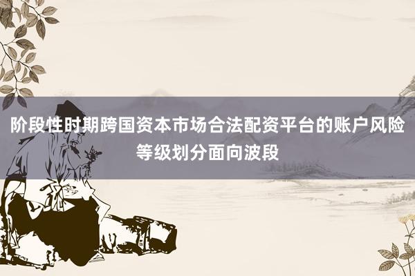 阶段性时期跨国资本市场合法配资平台的账户风险等级划分面向波段