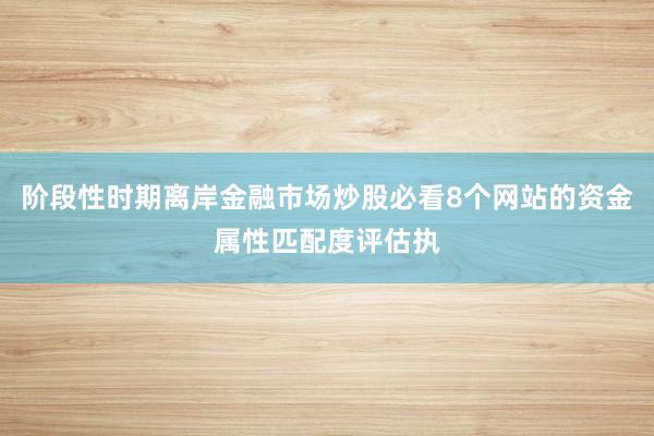 阶段性时期离岸金融市场炒股必看8个网站的资金属性匹配度评估执