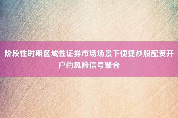 阶段性时期区域性证券市场场景下便捷炒股配资开户的风险信号聚合
