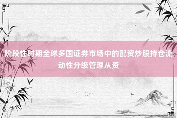 阶段性时期全球多国证券市场中的配资炒股持仓流动性分级管理从资