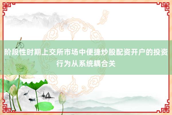 阶段性时期上交所市场中便捷炒股配资开户的投资行为从系统耦合关