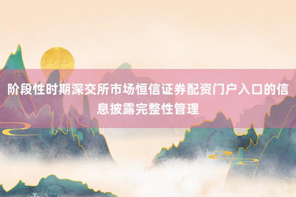 阶段性时期深交所市场恒信证券配资门户入口的信息披露完整性管理