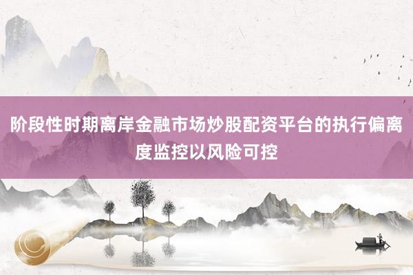 阶段性时期离岸金融市场炒股配资平台的执行偏离度监控以风险可控