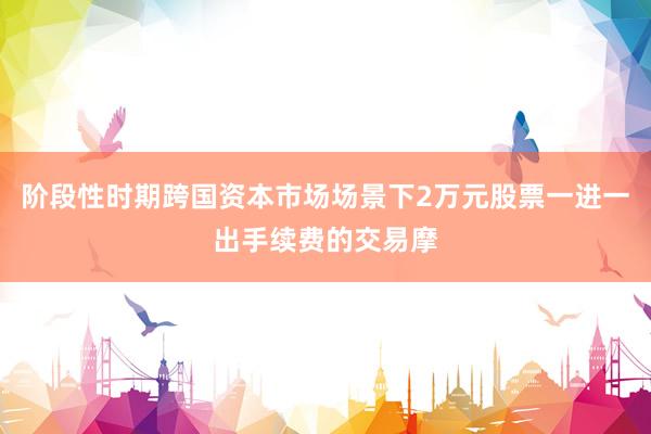 阶段性时期跨国资本市场场景下2万元股票一进一出手续费的交易摩