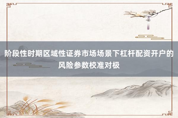阶段性时期区域性证券市场场景下杠杆配资开户的风险参数校准对极