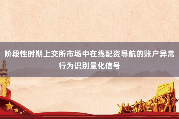 阶段性时期上交所市场中在线配资导航的账户异常行为识别量化信号