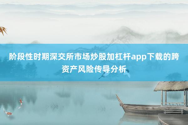 阶段性时期深交所市场炒股加杠杆app下载的跨资产风险传导分析