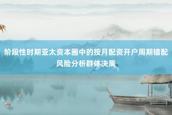 阶段性时期亚太资本圈中的按月配资开户周期错配风险分析群体决策