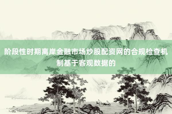 阶段性时期离岸金融市场炒股配资网的合规检查机制基于客观数据的