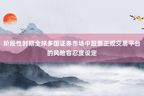 阶段性时期全球多国证券市场中股票正规交易平台的风险容忍度设定