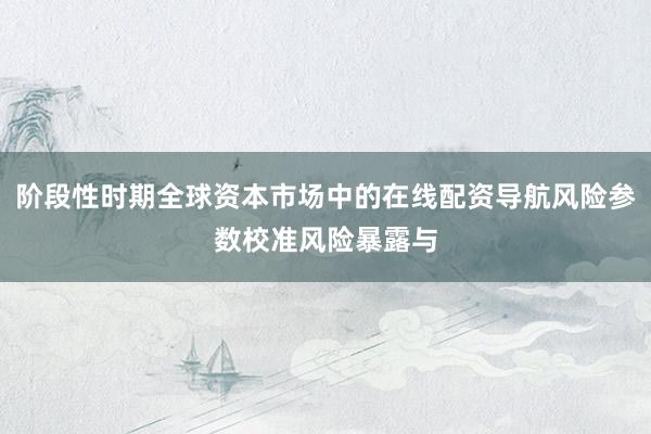 阶段性时期全球资本市场中的在线配资导航风险参数校准风险暴露与