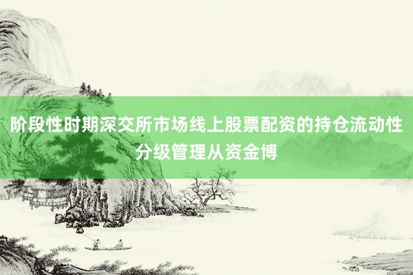 阶段性时期深交所市场线上股票配资的持仓流动性分级管理从资金博