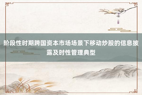 阶段性时期跨国资本市场场景下移动炒股的信息披露及时性管理典型