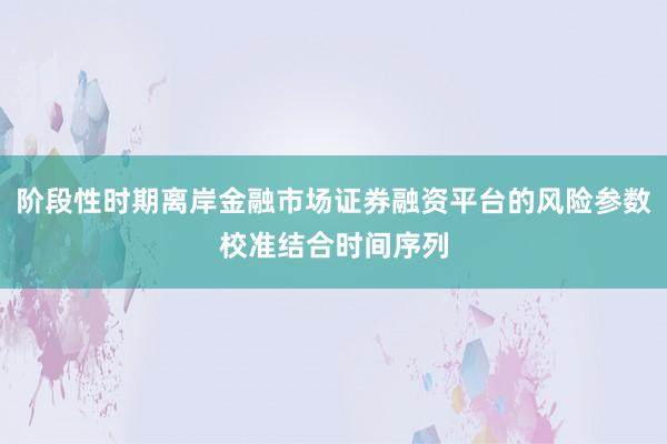 阶段性时期离岸金融市场证券融资平台的风险参数校准结合时间序列
