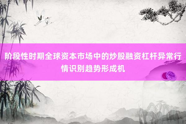 阶段性时期全球资本市场中的炒股融资杠杆异常行情识别趋势形成机